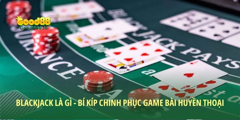 Blackjack là gì - Bí kíp chinh phục game bài huyền thoại